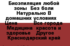 Биоэпиляция любой зоны. Без боли.Натурально.В домашних условиях. › Цена ­ 990 - Все города Медицина, красота и здоровье » Другое   . Краснодарский край